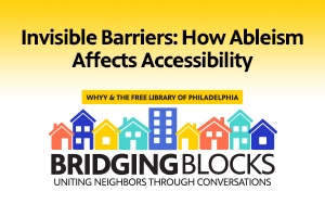 Invisible Barriers: How Ableism Affects Accessibility | Bridging Blocks: A WHYY Community Conversation